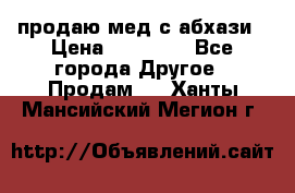 продаю мед с абхази › Цена ­ 10 000 - Все города Другое » Продам   . Ханты-Мансийский,Мегион г.